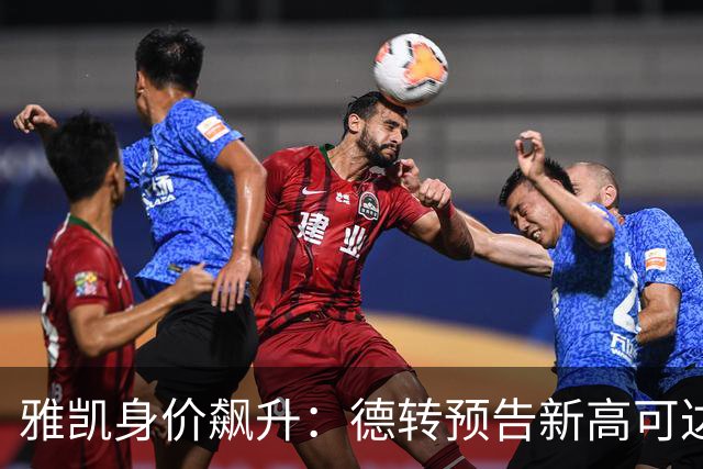 雅凯身价飙升：德转预告新高可达7500万欧元